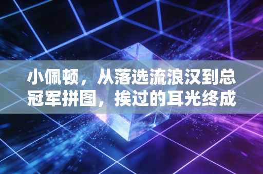小佩顿,从落选流浪汉到总冠军拼图,挨过的耳光终成照亮前路的光 小佩顿,从落选流浪汉到总冠军拼图,挨过的耳光终成照亮前路的光