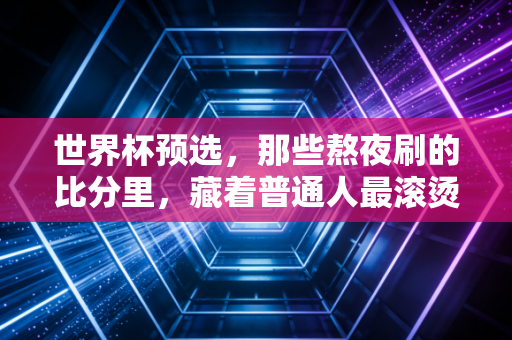 世界杯预选,那些熬夜刷的比分里,藏着普通人最滚烫的青春执念 世界杯预选,那些熬夜刷的比分里,藏着普通人最滚烫的青春执念
