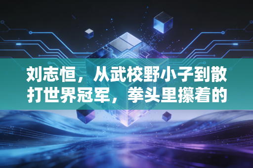 刘志恒,从武校野小子到散打世界冠军,拳头里攥着的从来不是输赢 刘志恒,从武校野小子到散打世界冠军,拳头里攥着的从来不是输赢