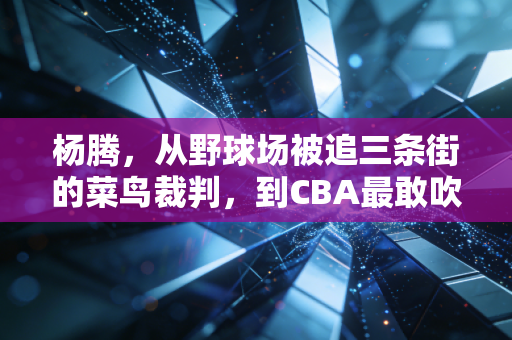 杨腾,从野球场被追三条街的菜鸟裁判,到CBA最敢吹的规则守门员 杨腾,从野球场被追三条街的菜鸟裁判,到CBA最敢吹的规则守门员