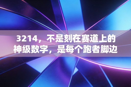 3214,不是刻在赛道上的神级数字,是每个跑者脚边的风 3214,不是刻在赛道上的神级数字,是每个跑者脚边的风