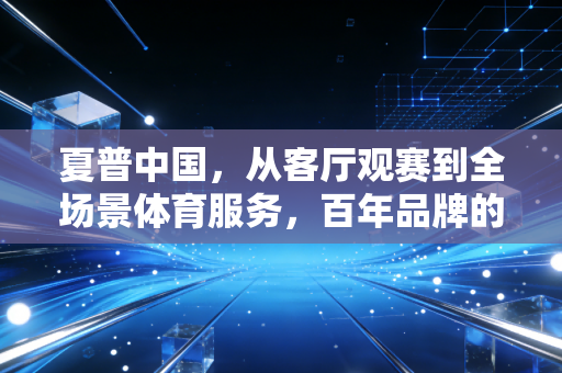 夏普中国,从客厅观赛到全场景体育服务,百年品牌的全民健身破局路 夏普中国,从客厅观赛到全场景体育服务,百年品牌的全民健身破局路