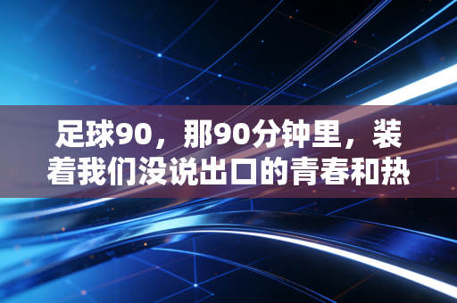 足球90,那90分钟里,装着我们没说出口的青春和热爱 足球90,那90分钟里,装着我们没说出口的青春和热爱