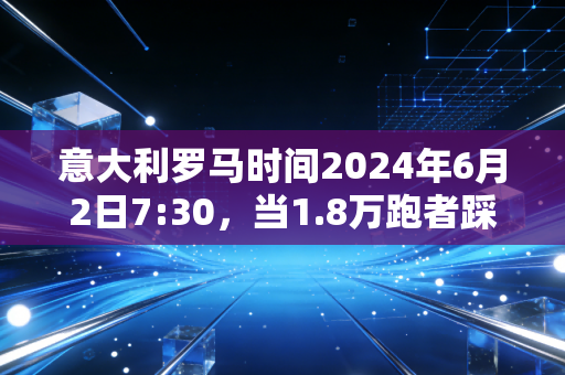 意大利罗马时间2024年6月2日7:30,当1.8万跑者踩过特雷维喷泉的石板,我看见体育最动人的模样 意大利罗马时间2024年6月2日7:30,当1.8万跑者踩过特雷维喷泉的石板,我看见体育最动人的模样