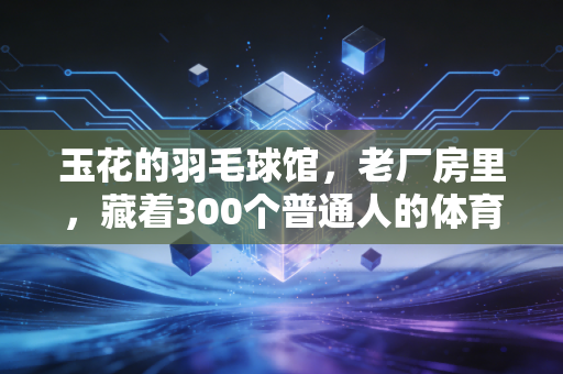 玉花的羽毛球馆,老厂房里,藏着300个普通人的体育乌托邦 玉花的羽毛球馆,老厂房里,藏着300个普通人的体育乌托邦