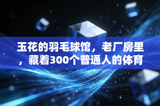 玉花的羽毛球馆,老厂房里,藏着300个普通人的体育乌托邦 玉花的羽毛球馆,老厂房里,藏着300个普通人的体育乌托邦