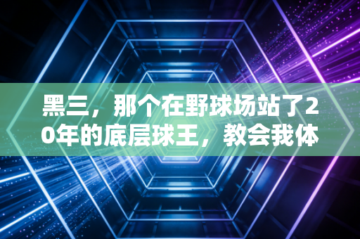 黑三,那个在野球场站了20年的底层球王,教会我体育最动人的从来不是赢 黑三,那个在野球场站了20年的底层球王,教会我体育最动人的从来不是赢