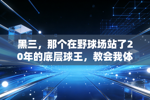 黑三,那个在野球场站了20年的底层球王,教会我体育最动人的从来不是赢 黑三,那个在野球场站了20年的底层球王,教会我体育最动人的从来不是赢