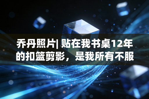 乔丹照片| 贴在我书桌12年的扣篮剪影,是我所有不服输的起点 乔丹照片| 贴在我书桌12年的扣篮剪影,是我所有不服输的起点