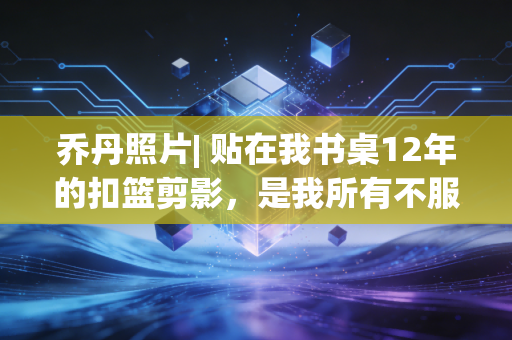 乔丹照片| 贴在我书桌12年的扣篮剪影,是我所有不服输的起点 乔丹照片| 贴在我书桌12年的扣篮剪影,是我所有不服输的起点