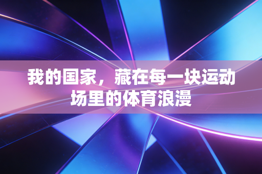 我的国家,藏在每一块运动场里的体育浪漫 我的国家,藏在每一块运动场里的体育浪漫