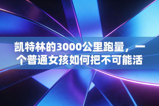 凯特林的3000公里跑量,一个普通女孩如何把不可能活成日常 凯特林的3000公里跑量,一个普通女孩如何把不可能活成日常