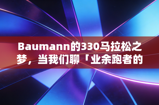 Baumann的330马拉松之梦,当我们聊「业余跑者的极限」时,我们到底在聊什么 Baumann的330马拉松之梦,当我们聊「业余跑者的极限」时,我们到底在聊什么