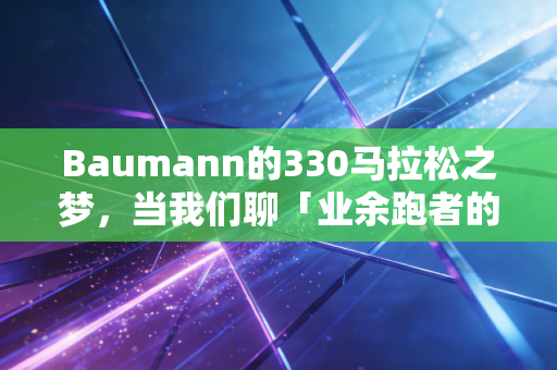 Baumann的330马拉松之梦,当我们聊「业余跑者的极限」时,我们到底在聊什么 Baumann的330马拉松之梦,当我们聊「业余跑者的极限」时,我们到底在聊什么