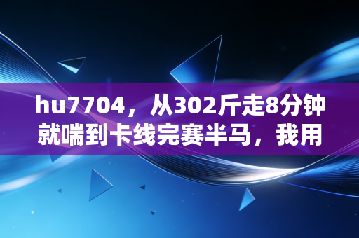hu7704,从302斤走8分钟就喘到卡线完赛半马,我用3年读懂了体育从来不是尖子生的专利 hu7704,从302斤走8分钟就喘到卡线完赛半马,我用3年读懂了体育从来不是尖子生的专利