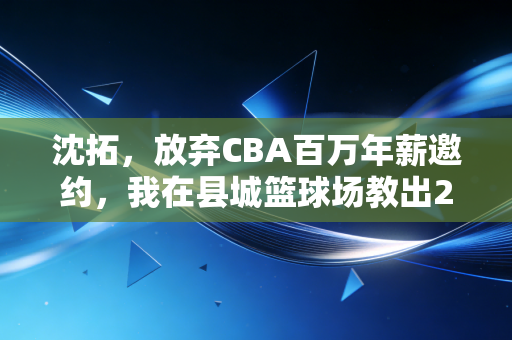 沈拓,放弃CBA百万年薪邀约,我在县城篮球场教出23个拿一级运动员证的孩子 沈拓,放弃CBA百万年薪邀约,我在县城篮球场教出23个拿一级运动员证的孩子