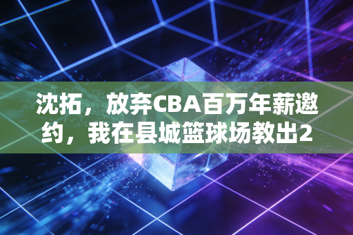 沈拓,放弃CBA百万年薪邀约,我在县城篮球场教出23个拿一级运动员证的孩子 沈拓,放弃CBA百万年薪邀约,我在县城篮球场教出23个拿一级运动员证的孩子