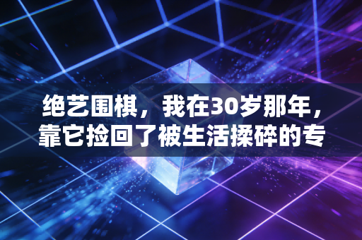 绝艺围棋,我在30岁那年,靠它捡回了被生活揉碎的专注力 绝艺围棋,我在30岁那年,靠它捡回了被生活揉碎的专注力