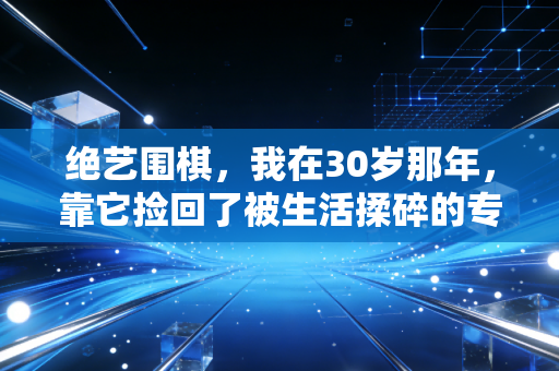 绝艺围棋,我在30岁那年,靠它捡回了被生活揉碎的专注力 绝艺围棋,我在30岁那年,靠它捡回了被生活揉碎的专注力