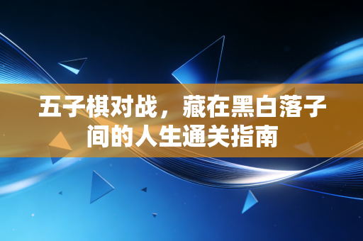 五子棋对战,藏在黑白落子间的人生通关指南 五子棋对战,藏在黑白落子间的人生通关指南