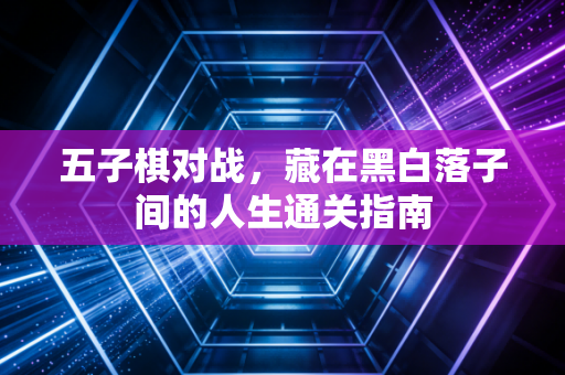 五子棋对战,藏在黑白落子间的人生通关指南 五子棋对战,藏在黑白落子间的人生通关指南
