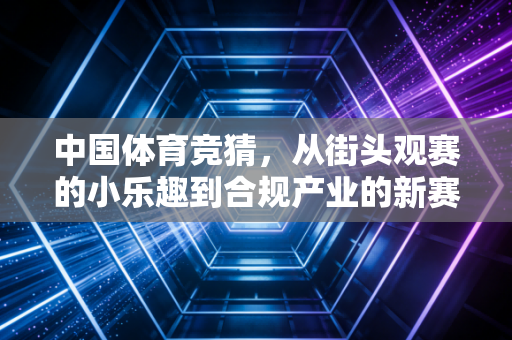 中国体育竞猜,从街头观赛的小乐趣到合规产业的新赛道 中国体育竞猜,从街头观赛的小乐趣到合规产业的新赛道