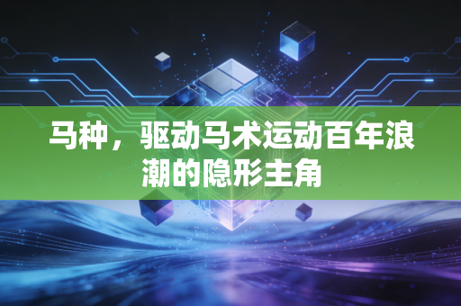 马种,驱动马术运动百年浪潮的隐形主角 马种,驱动马术运动百年浪潮的隐形主角