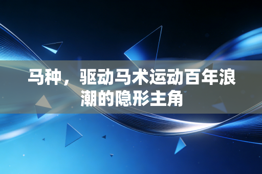 马种,驱动马术运动百年浪潮的隐形主角 马种,驱动马术运动百年浪潮的隐形主角