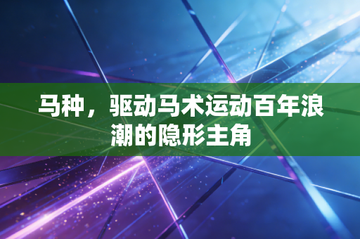 马种,驱动马术运动百年浪潮的隐形主角 马种,驱动马术运动百年浪潮的隐形主角