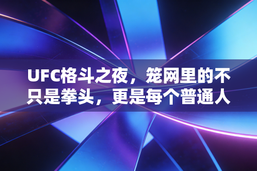 UFC格斗之夜,笼网里的不只是拳头,更是每个普通人都懂的滚烫人生 UFC格斗之夜,笼网里的不只是拳头,更是每个普通人都懂的滚烫人生