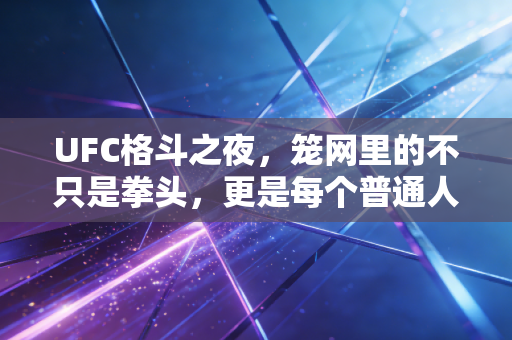 UFC格斗之夜,笼网里的不只是拳头,更是每个普通人都懂的滚烫人生 UFC格斗之夜,笼网里的不只是拳头,更是每个普通人都懂的滚烫人生
