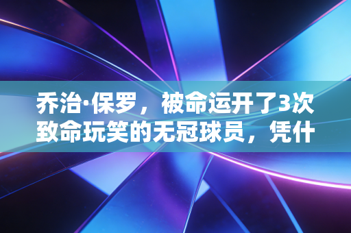 乔治·保罗,被命运开了3次致命玩笑的无冠球员,凭什么火了14年? 乔治·保罗,被命运开了3次致命玩笑的无冠球员,凭什么火了14年?