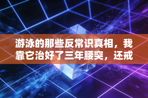 游泳的那些反常识真相,我靠它治好了三年腰突,还戒掉了情绪内耗 游泳的那些反常识真相,我靠它治好了三年腰突,还戒掉了情绪内耗