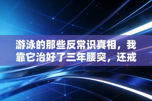 游泳的那些反常识真相,我靠它治好了三年腰突,还戒掉了情绪内耗 游泳的那些反常识真相,我靠它治好了三年腰突,还戒掉了情绪内耗