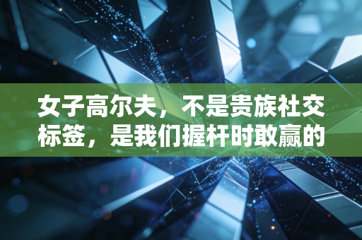 女子高尔夫,不是贵族社交标签,是我们握杆时敢赢的人生底气 女子高尔夫,不是贵族社交标签,是我们握杆时敢赢的人生底气