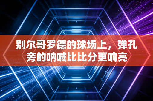 别尔哥罗德的球场上,弹孔旁的呐喊比比分更响亮 别尔哥罗德的球场上,弹孔旁的呐喊比比分更响亮