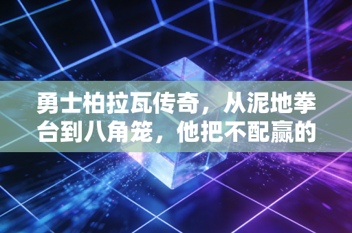 勇士柏拉瓦传奇,从泥地拳台到八角笼,他把不配赢的人生打成了爽文 勇士柏拉瓦传奇,从泥地拳台到八角笼,他把不配赢的人生打成了爽文