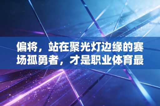 偏将,站在聚光灯边缘的赛场孤勇者,才是职业体育最动人的底色 偏将,站在聚光灯边缘的赛场孤勇者,才是职业体育最动人的底色