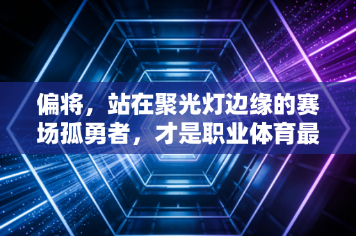 偏将，站在聚光灯边缘的赛场孤勇者，才是职业体育最动人的底色