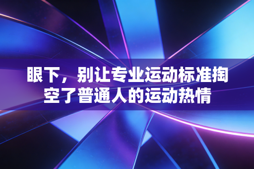 眼下,别让专业运动标准掏空了普通人的运动热情 眼下,别让专业运动标准掏空了普通人的运动热情