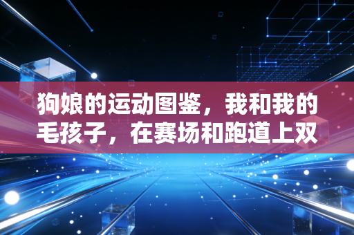 狗娘的运动图鉴,我和我的毛孩子,在赛场和跑道上双向奔赴 狗娘的运动图鉴,我和我的毛孩子,在赛场和跑道上双向奔赴