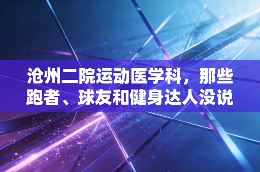 沧州二院运动医学科,那些跑者、球友和健身达人没说出口的运动后半程守护者 沧州二院运动医学科,那些跑者、球友和健身达人没说出口的运动后半程守护者