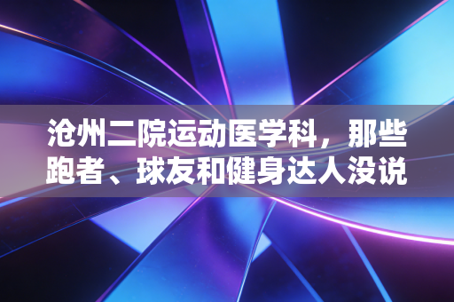 沧州二院运动医学科,那些跑者、球友和健身达人没说出口的运动后半程守护者 沧州二院运动医学科,那些跑者、球友和健身达人没说出口的运动后半程守护者