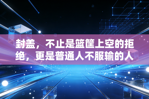 封盖,不止是篮筐上空的拒绝,更是普通人不服输的人生底色 封盖,不止是篮筐上空的拒绝,更是普通人不服输的人生底色