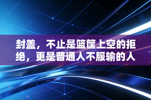 封盖,不止是篮筐上空的拒绝,更是普通人不服输的人生底色 封盖,不止是篮筐上空的拒绝,更是普通人不服输的人生底色