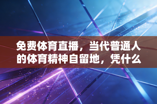 免费体育直播,当代普通人的体育精神自留地,凭什么正在改变亿万球迷的生活? 免费体育直播,当代普通人的体育精神自留地,凭什么正在改变亿万球迷的生活?