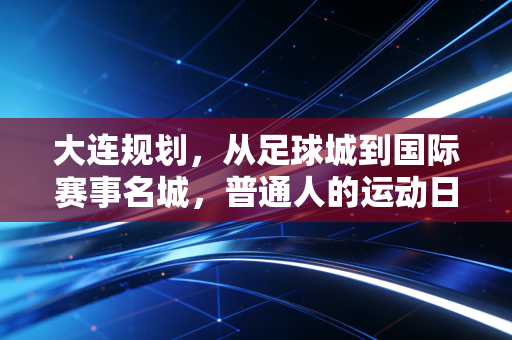 大连规划,从足球城到国际赛事名城,普通人的运动日常正在被重新定义 大连规划,从足球城到国际赛事名城,普通人的运动日常正在被重新定义