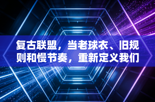 复古联盟,当老球衣、旧规则和慢节奏,重新定义我们爱体育的理由 复古联盟,当老球衣、旧规则和慢节奏,重新定义我们爱体育的理由