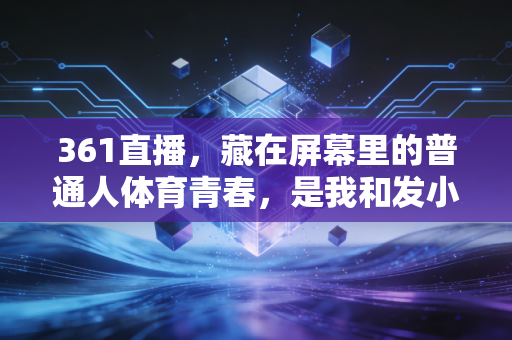 361直播,藏在屏幕里的普通人体育青春,是我和发小12年的看球约定 361直播,藏在屏幕里的普通人体育青春,是我和发小12年的看球约定