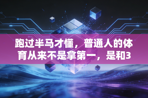 跑过半马才懂,普通人的体育从来不是拿第一,是和30岁的自己握手言和 跑过半马才懂,普通人的体育从来不是拿第一,是和30岁的自己握手言和